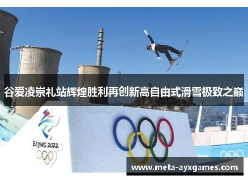 谷爱凌崇礼站辉煌胜利再创新高自由式滑雪极致之巅
