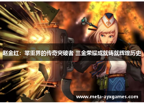 赵金红:举重界的传奇突破者 三金荣耀成就铸就辉煌历史 赵金红:举重界的传奇突破者 三金荣耀成就铸就辉煌历史