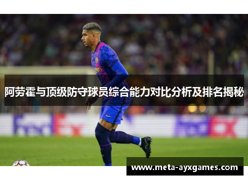 阿劳霍与顶级防守球员综合能力对比分析及排名揭秘