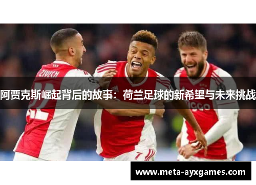 阿贾克斯崛起背后的故事:荷兰足球的新希望与未来挑战 阿贾克斯崛起背后的故事:荷兰足球的新希望与未来挑战