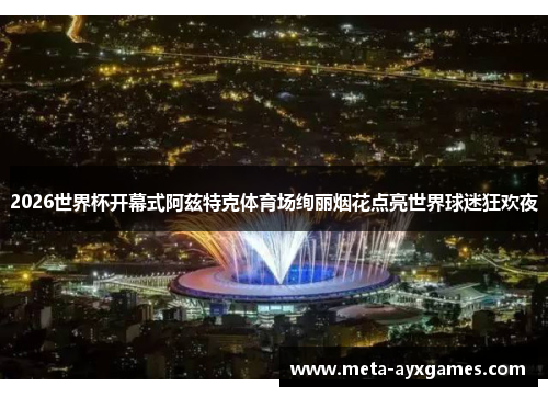 2026世界杯开幕式阿兹特克体育场绚丽烟花点亮世界球迷狂欢夜