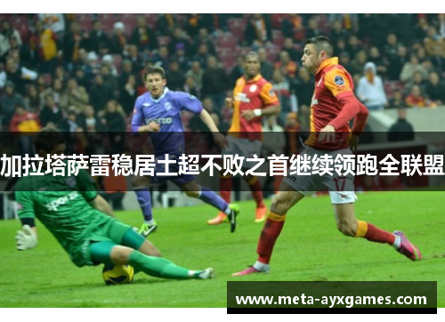 加拉塔萨雷稳居土超不败之首继续领跑全联盟 加拉塔萨雷稳居土超不败之首继续领跑全联盟