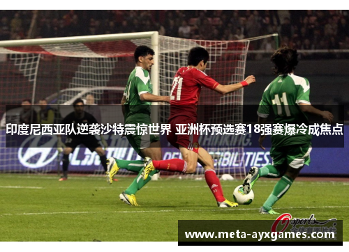 印度尼西亚队逆袭沙特震惊世界 亚洲杯预选赛18强赛爆冷成焦点 印度尼西亚队逆袭沙特震惊世界 亚洲杯预选赛18强赛爆冷成焦点