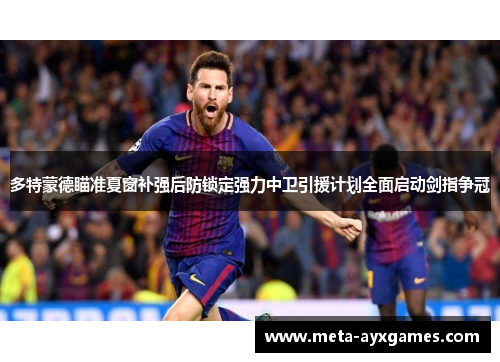 多特蒙德瞄准夏窗补强后防锁定强力中卫引援计划全面启动剑指争冠 多特蒙德瞄准夏窗补强后防锁定强力中卫引援计划全面启动剑指争冠