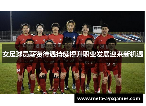 女足球员薪资待遇持续提升职业发展迎来新机遇 女足球员薪资待遇持续提升职业发展迎来新机遇