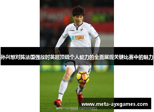 孙兴慜对阵法国强敌时英超顶级个人能力的全面展现关键比赛中的魅力 孙兴慜对阵法国强敌时英超顶级个人能力的全面展现关键比赛中的魅力