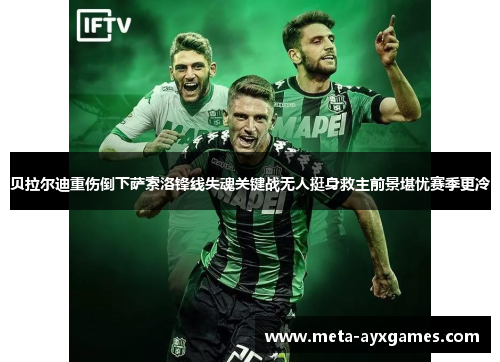 贝拉尔迪重伤倒下萨索洛锋线失魂关键战无人挺身救主前景堪忧赛季更冷 贝拉尔迪重伤倒下萨索洛锋线失魂关键战无人挺身救主前景堪忧赛季更冷