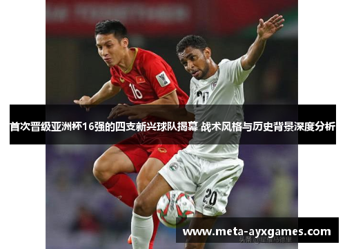 首次晋级亚洲杯16强的四支新兴球队揭幕 战术风格与历史背景深度分析 首次晋级亚洲杯16强的四支新兴球队揭幕 战术风格与历史背景深度分析