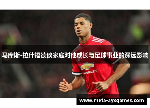 马库斯·拉什福德谈家庭对他成长与足球事业的深远影响