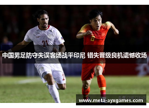 中国男足防守失误客场战平印尼 错失晋级良机遗憾收场