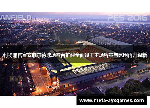 利物浦官宣安菲尔德球场看台扩建全面竣工主场容量与氛围再升级新