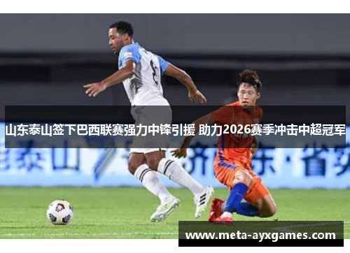 山东泰山签下巴西联赛强力中锋引援 助力2026赛季冲击中超冠军