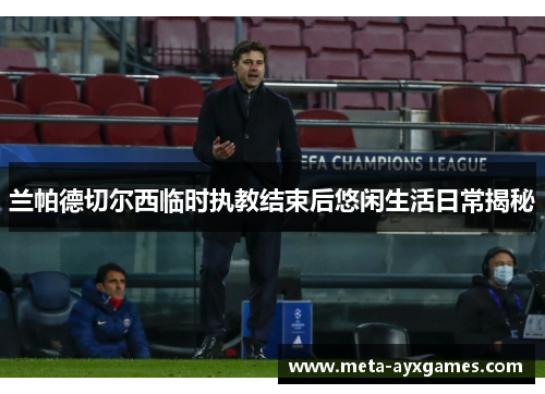 兰帕德切尔西临时执教结束后悠闲生活日常揭秘